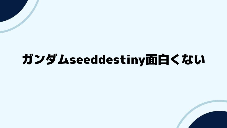 ガンダムseeddestiny面白くないという評価の真相